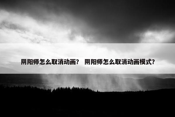 阴阳师怎么取消动画？ 阴阳师怎么取消动画模式？