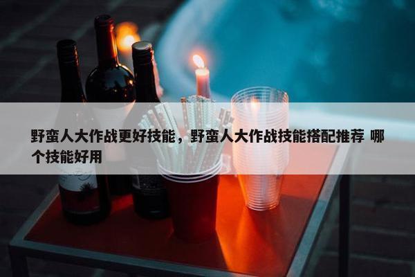 野蛮人大作战更好技能，野蛮人大作战技能搭配推荐 哪个技能好用