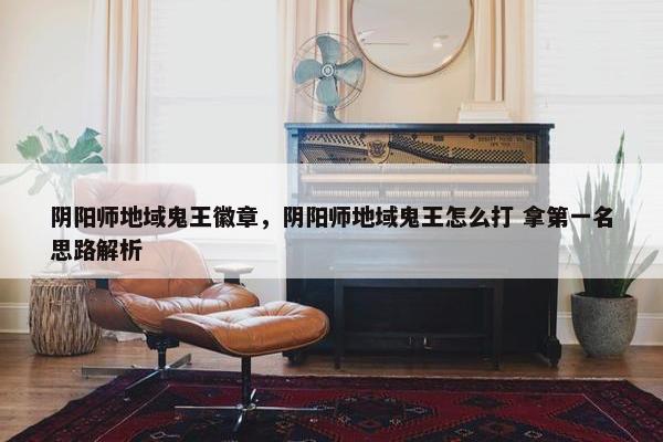 阴阳师地域鬼王徽章，阴阳师地域鬼王怎么打 拿第一名思路解析