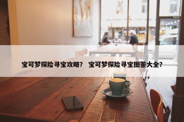 宝可梦探险寻宝攻略？ 宝可梦探险寻宝图鉴大全？