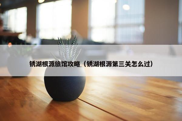 锈湖根源旅馆攻略（锈湖根源第三关怎么过）