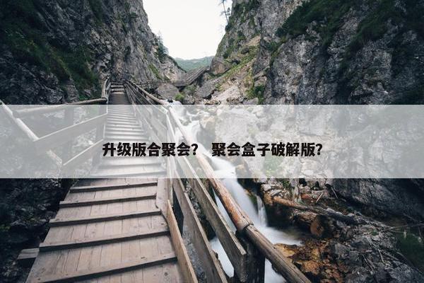 升级版合聚会？ 聚会盒子破解版？