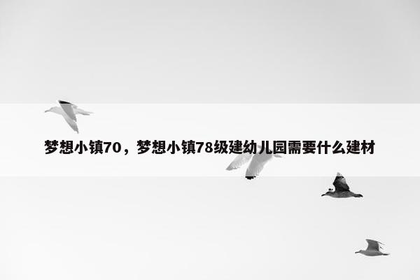 梦想小镇70，梦想小镇78级建幼儿园需要什么建材