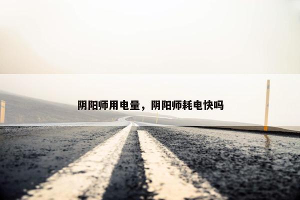 阴阳师用电量，阴阳师耗电快吗