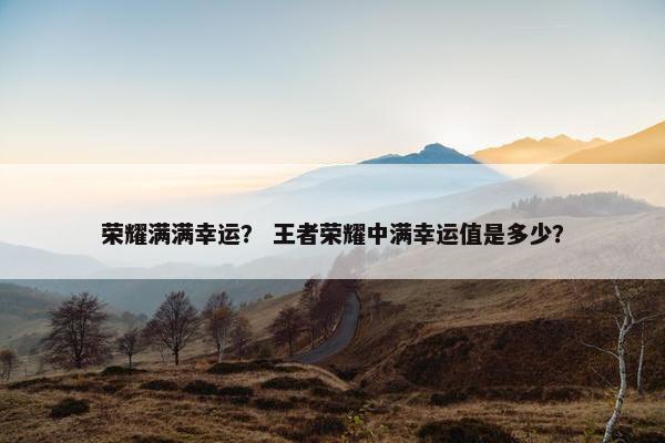 荣耀满满幸运？ 王者荣耀中满幸运值是多少？