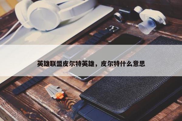 英雄联盟皮尔特英雄，皮尔特什么意思