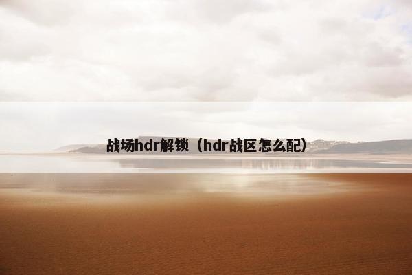 战场hdr解锁（hdr战区怎么配）