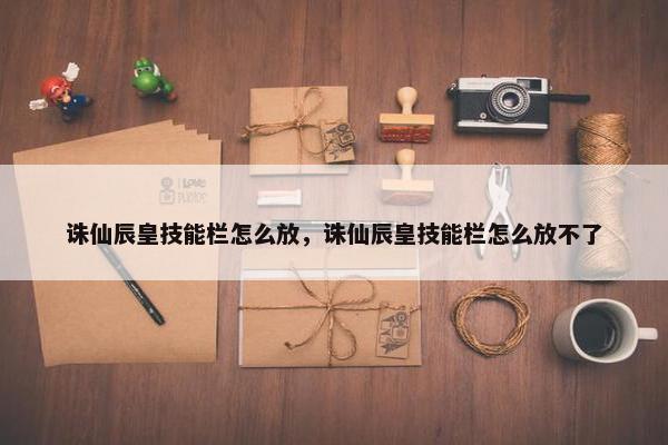 诛仙辰皇技能栏怎么放，诛仙辰皇技能栏怎么放不了