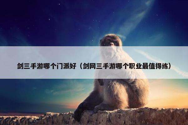 剑三手游哪个门派好（剑网三手游哪个职业最值得练）