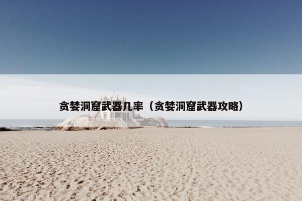 贪婪洞窟武器几率（贪婪洞窟武器攻略）
