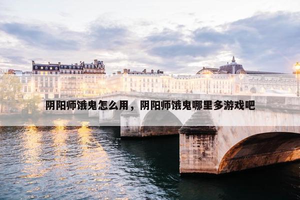 阴阳师饿鬼怎么用，阴阳师饿鬼哪里多游戏吧