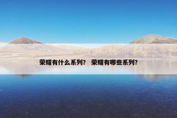 荣耀有什么系列？ 荣耀有哪些系列？