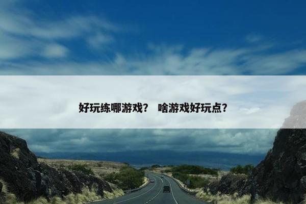 好玩练哪游戏？ 啥游戏好玩点？