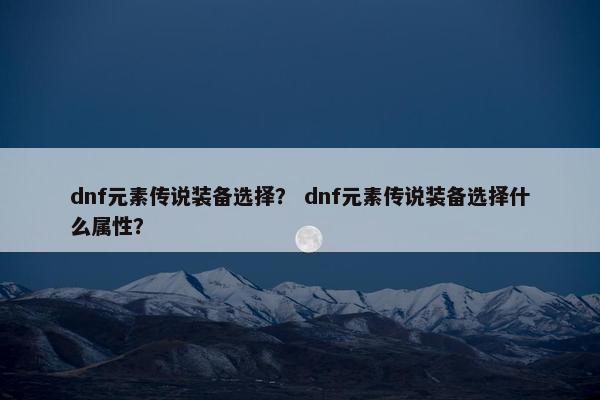dnf元素传说装备选择？ dnf元素传说装备选择什么属性？