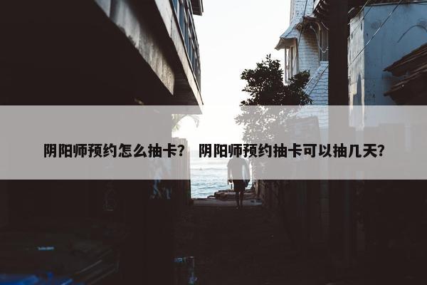 阴阳师预约怎么抽卡？ 阴阳师预约抽卡可以抽几天？