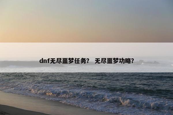 dnf无尽噩梦任务？ 无尽噩梦功略？
