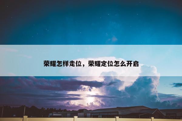 荣耀怎样走位，荣耀定位怎么开启
