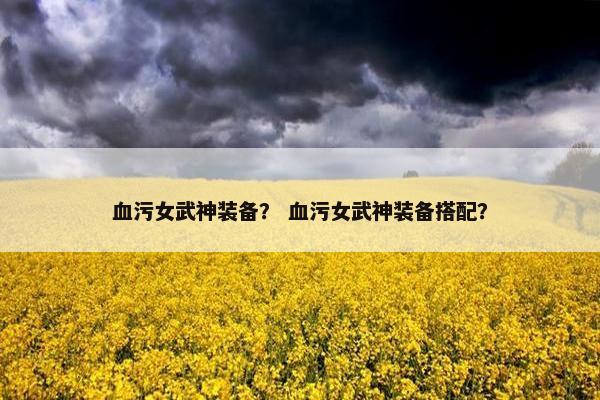 血污女武神装备？ 血污女武神装备搭配？