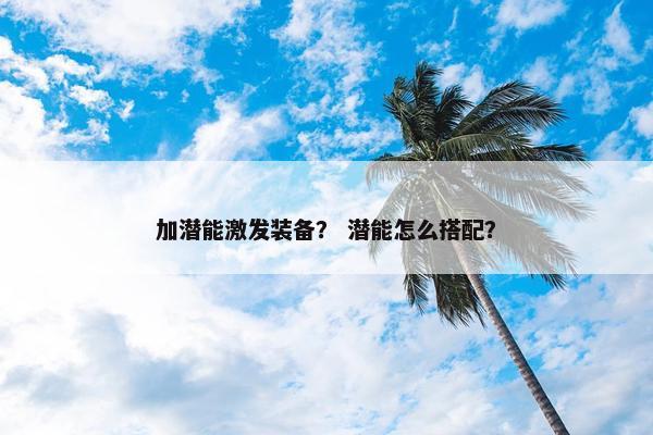加潜能激发装备？ 潜能怎么搭配？