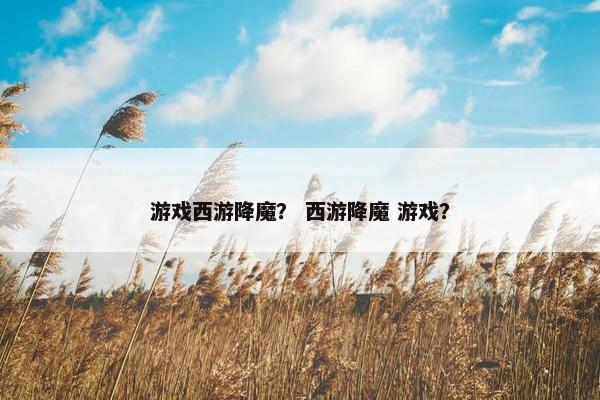 游戏西游降魔？ 西游降魔 游戏？