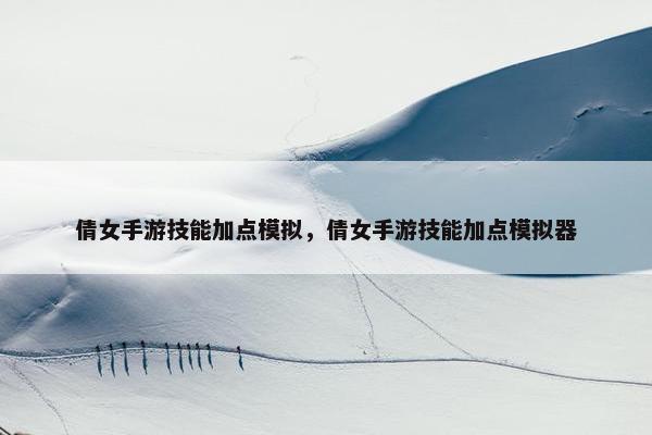 倩女手游技能加点模拟，倩女手游技能加点模拟器