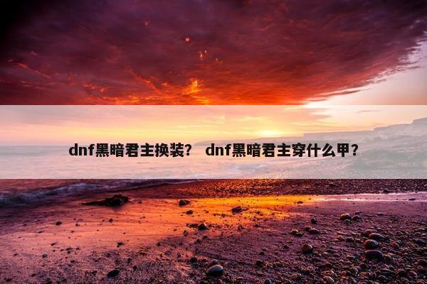 dnf黑暗君主换装？ dnf黑暗君主穿什么甲？