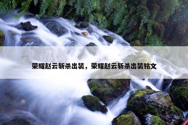 荣耀赵云斩杀出装，荣耀赵云斩杀出装铭文