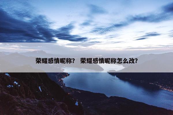 荣耀感情昵称？ 荣耀感情昵称怎么改？