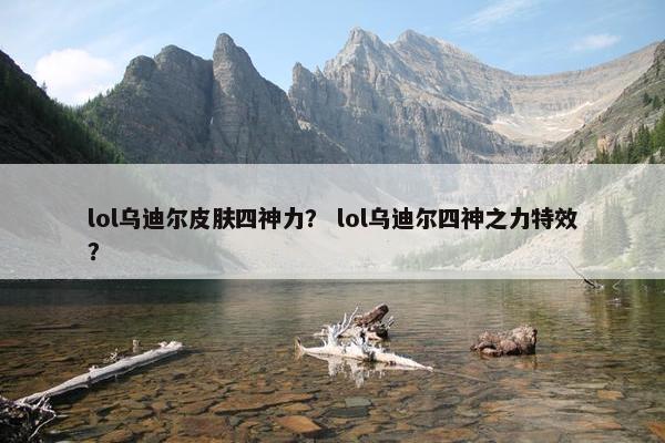 lol乌迪尔皮肤四神力？ lol乌迪尔四神之力特效？