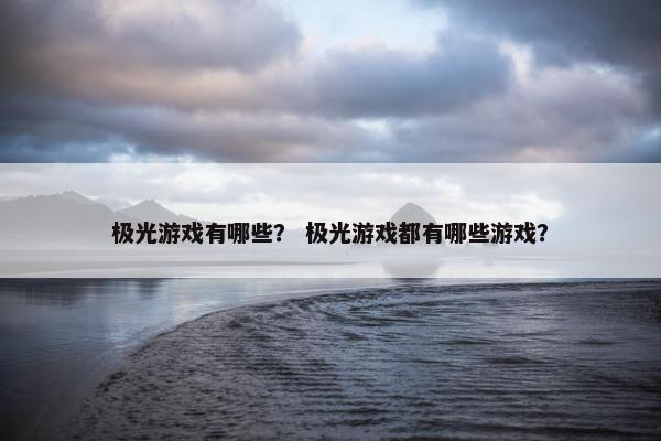 极光游戏有哪些？ 极光游戏都有哪些游戏？