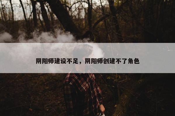 阴阳师建设不足，阴阳师创建不了角色