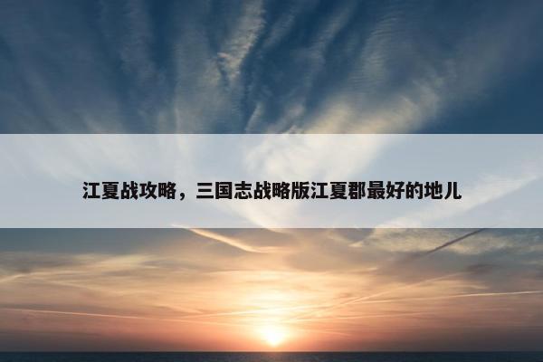 江夏战攻略，三国志战略版江夏郡最好的地儿