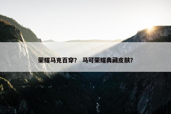 荣耀马克百穿？ 马可荣耀典藏皮肤？