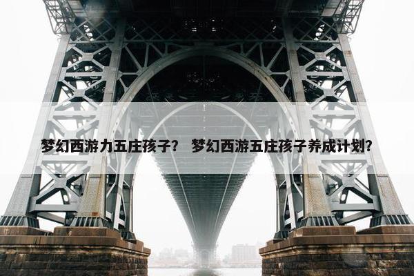 梦幻西游力五庄孩子？ 梦幻西游五庄孩子养成计划？