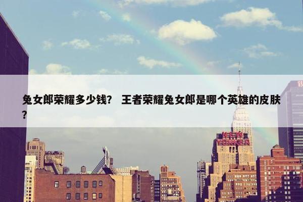 兔女郎荣耀多少钱？ 王者荣耀兔女郎是哪个英雄的皮肤？