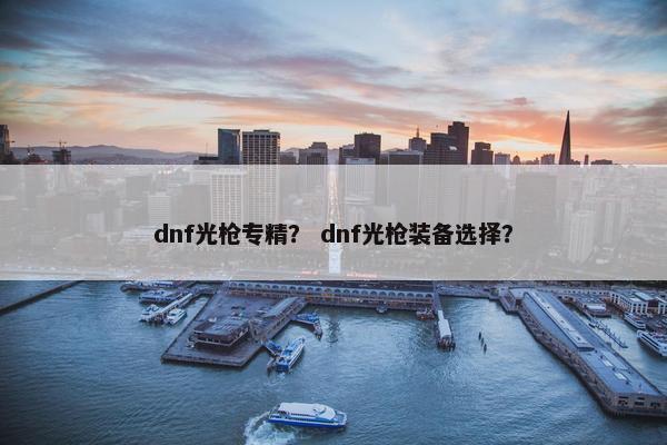 dnf光枪专精？ dnf光枪装备选择？