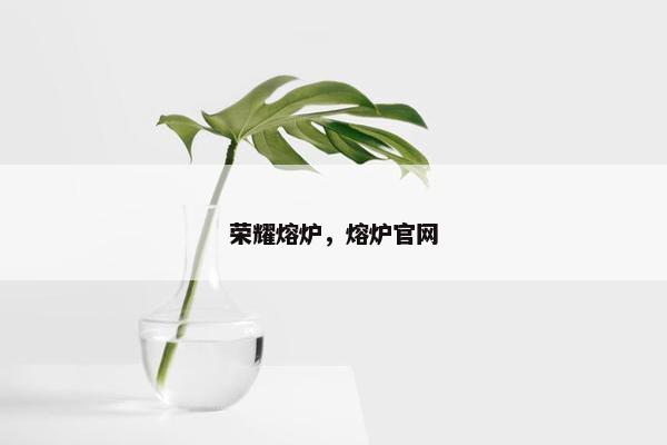 荣耀熔炉，熔炉官网