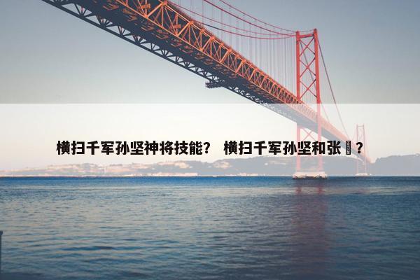 横扫千军孙坚神将技能？ 横扫千军孙坚和张郃？