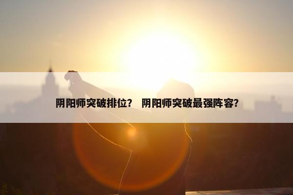 阴阳师突破排位？ 阴阳师突破最强阵容？