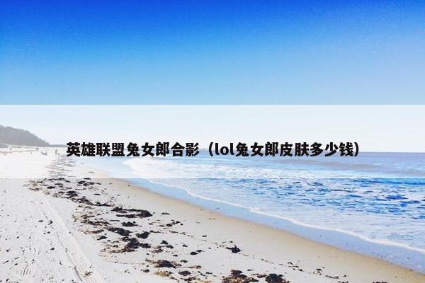 英雄联盟兔女郎合影（lol兔女郎皮肤多少钱）