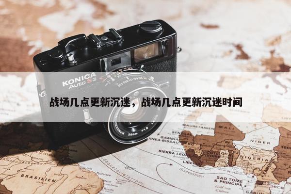 战场几点更新沉迷，战场几点更新沉迷时间