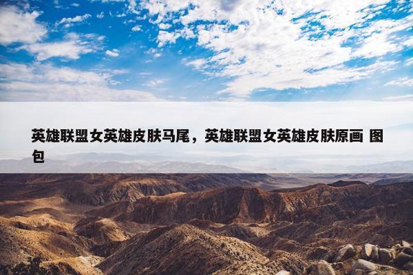 英雄联盟女英雄皮肤马尾，英雄联盟女英雄皮肤原画 图包