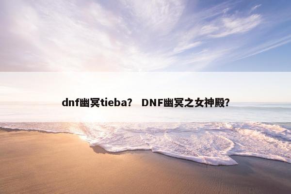 dnf幽冥tieba？ DNF幽冥之女神殿？