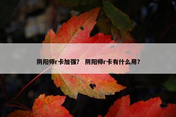 阴阳师r卡加强？ 阴阳师r卡有什么用？