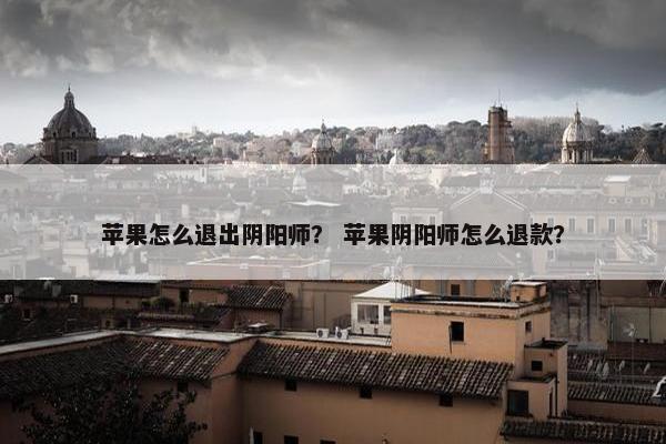 苹果怎么退出阴阳师？ 苹果阴阳师怎么退款？