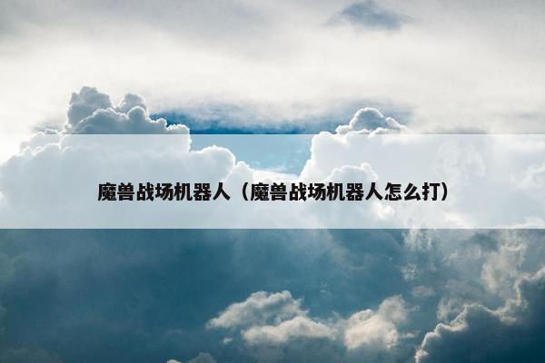魔兽战场机器人（魔兽战场机器人怎么打）