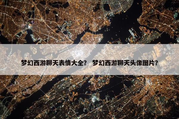 梦幻西游聊天表情大全？ 梦幻西游聊天头像图片？
