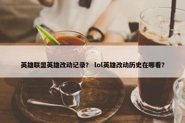 英雄联盟英雄改动记录？ lol英雄改动历史在哪看？