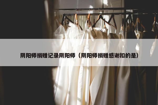 阴阳师捐赠记录阴阳师（阴阳师捐赠感谢扣的是）