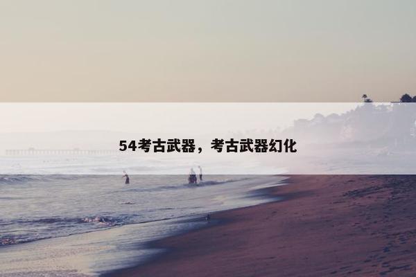 54考古武器，考古武器幻化